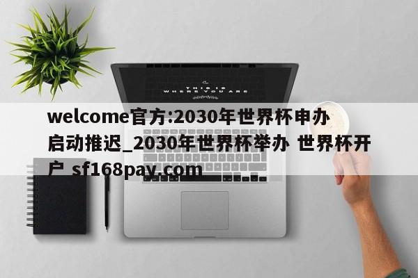 welcome官方:2030年世界杯申办启动推迟_2030年世界杯举办 世界杯开户 sf168pay.com