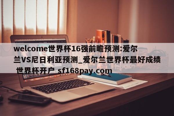 welcome世界杯16强前瞻预测:爱尔兰VS尼日利亚预测_爱尔兰世界杯最好成绩 世界杯开户 sf168pay.com