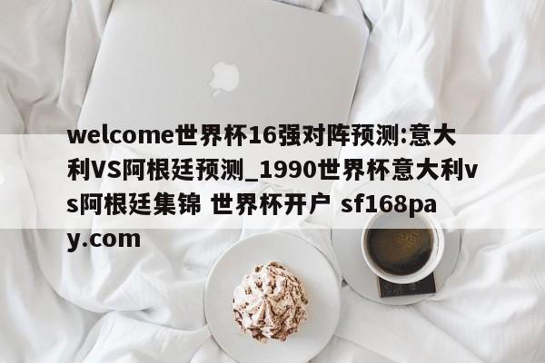 welcome世界杯16强对阵预测:意大利VS阿根廷预测_1990世界杯意大利vs阿根廷集锦 世界杯开户 sf168pay.com