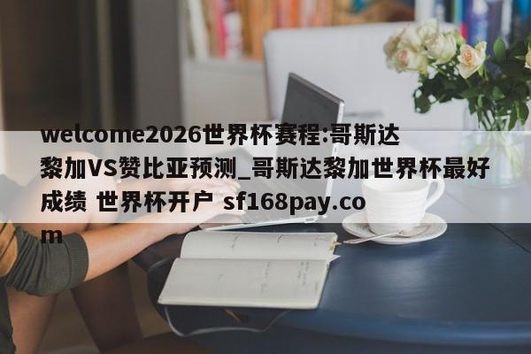 welcome2026世界杯赛程:哥斯达黎加VS赞比亚预测_哥斯达黎加世界杯最好成绩 世界杯开户 sf168pay.com