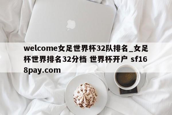 welcome女足世界杯32队排名_女足杯世界排名32分档 世界杯开户 sf168pay.com