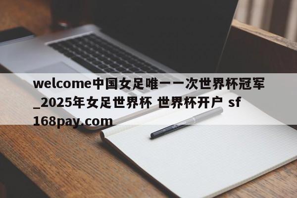welcome中国女足唯一一次世界杯冠军_2025年女足世界杯 世界杯开户 sf168pay.com