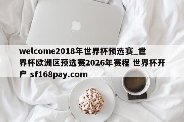 welcome2018年世界杯预选赛_世界杯欧洲区预选赛2026年赛程 世界杯开户 sf168pay.com
