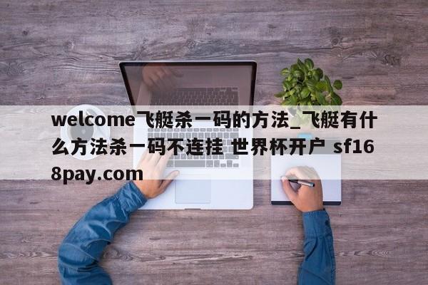 welcome飞艇杀一码的方法_飞艇有什么方法杀一码不连挂 世界杯开户 sf168pay.com