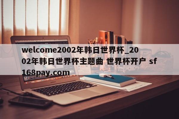 welcome2002年韩日世界杯_2002年韩日世界杯主题曲 世界杯开户 sf168pay.com