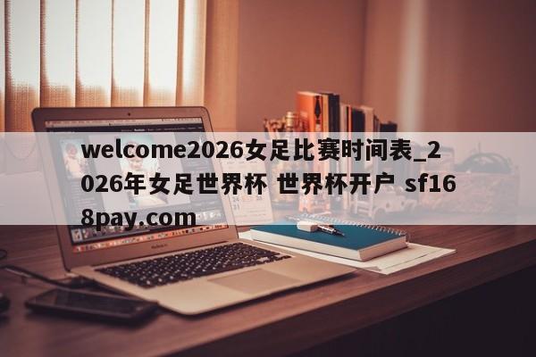 welcome2026女足比赛时间表_2026年女足世界杯 世界杯开户 sf168pay.com