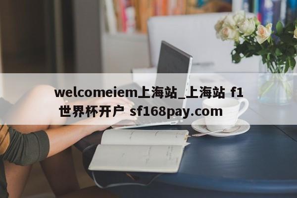 welcomeiem上海站_上海站 f1 世界杯开户 sf168pay.com