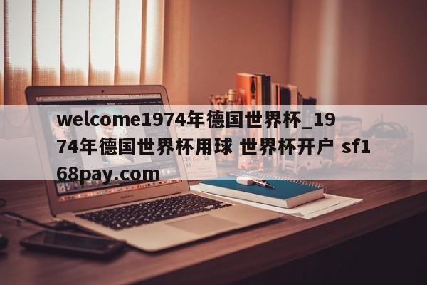 welcome1974年德国世界杯_1974年德国世界杯用球 世界杯开户 sf168pay.com