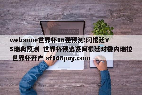 welcome世界杯16强预测:阿根廷VS瑞典预测_世界杯预选赛阿根廷对委内瑞拉 世界杯开户 sf168pay.com