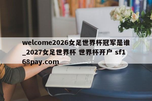 welcome2026女足世界杯冠军是谁_2027女足世界杯 世界杯开户 sf168pay.com