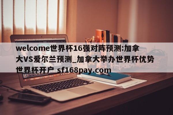 welcome世界杯16强对阵预测:加拿大VS爱尔兰预测_加拿大举办世界杯优势 世界杯开户 sf168pay.com