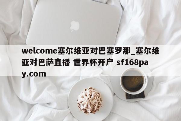 welcome塞尔维亚对巴塞罗那_塞尔维亚对巴萨直播 世界杯开户 sf168pay.com