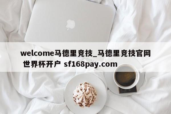 welcome马德里竞技_马德里竞技官网 世界杯开户 sf168pay.com