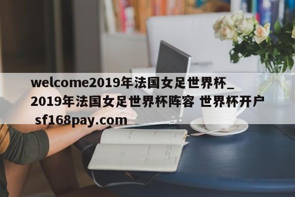welcome2019年法国女足世界杯_2019年法国女足世界杯阵容 世界杯开户 sf168pay.com