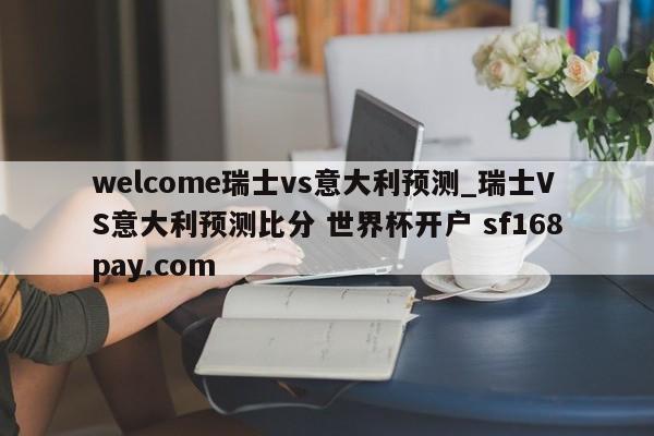 welcome瑞士vs意大利预测_瑞士VS意大利预测比分 世界杯开户 sf168pay.com