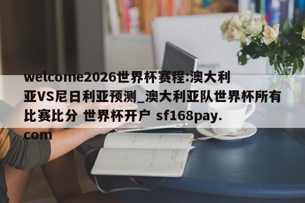 welcome2026世界杯赛程:澳大利亚VS尼日利亚预测_澳大利亚队世界杯所有比赛比分 世界杯开户 sf168pay.com