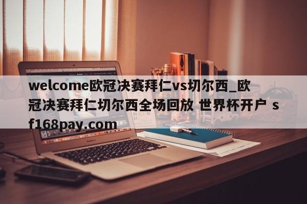 welcome欧冠决赛拜仁vs切尔西_欧冠决赛拜仁切尔西全场回放 世界杯开户 sf168pay.com