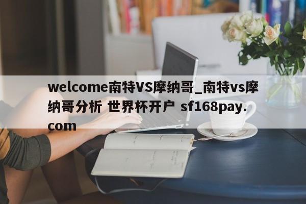 welcome南特VS摩纳哥_南特vs摩纳哥分析 世界杯开户 sf168pay.com