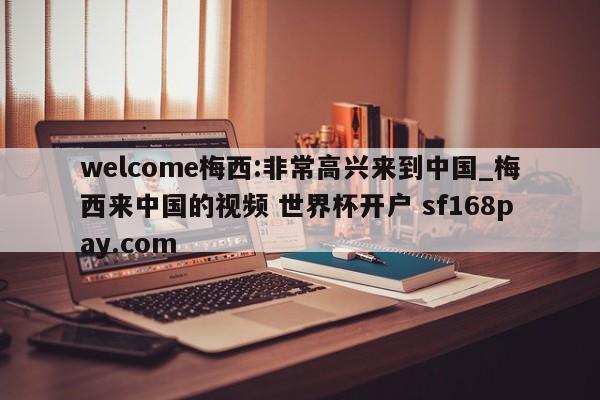 welcome梅西:非常高兴来到中国_梅西来中国的视频 世界杯开户 sf168pay.com