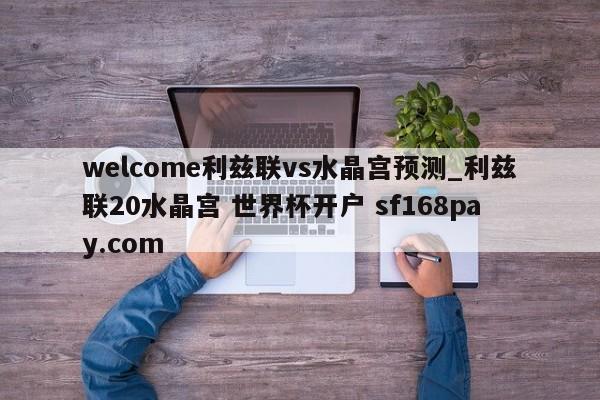 welcome利兹联vs水晶宫预测_利兹联20水晶宫 世界杯开户 sf168pay.com