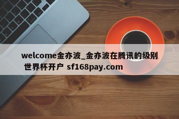 welcome金亦波_金亦波在腾讯的级别 世界杯开户 sf168pay.com