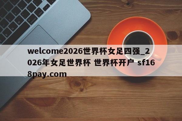 welcome2026世界杯女足四强_2026年女足世界杯 世界杯开户 sf168pay.com