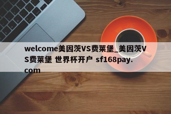 welcome美因茨VS费莱堡_美因茨VS费莱堡 世界杯开户 sf168pay.com