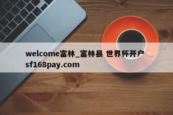 welcome富林_富林县 世界杯开户 sf168pay.com