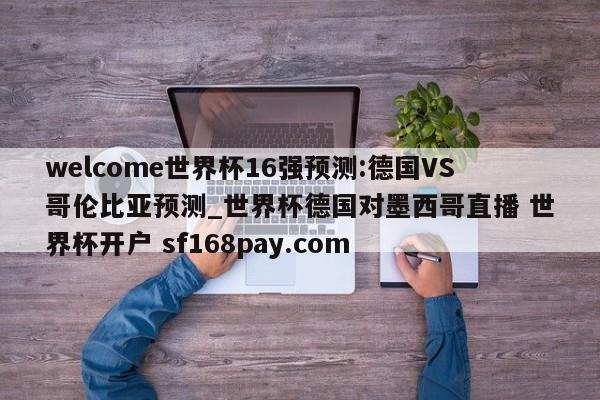 welcome世界杯16强预测:德国VS哥伦比亚预测_世界杯德国对墨西哥直播 世界杯开户 sf168pay.com