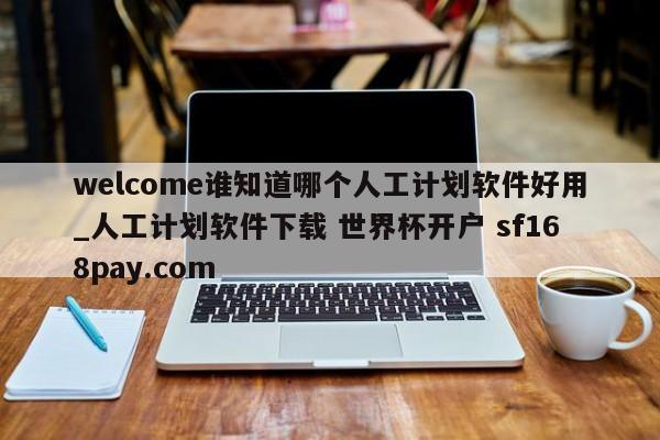 welcome谁知道哪个人工计划软件好用_人工计划软件下载 世界杯开户 sf168pay.com