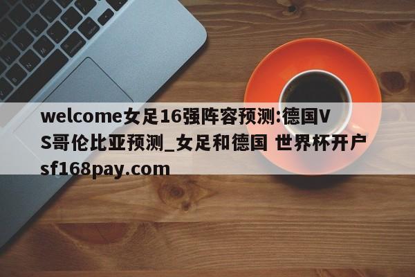 welcome女足16强阵容预测:德国VS哥伦比亚预测_女足和德国 世界杯开户 sf168pay.com