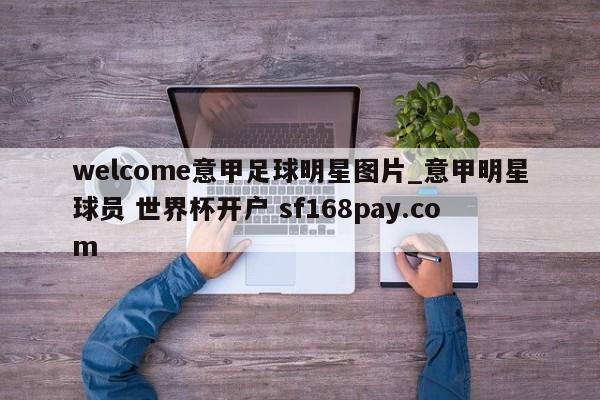 welcome意甲足球明星图片_意甲明星球员 世界杯开户 sf168pay.com