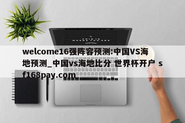 welcome16强阵容预测:中国VS海地预测_中国vs海地比分 世界杯开户 sf168pay.com