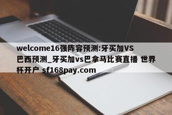 welcome16强阵容预测:牙买加VS巴西预测_牙买加vs巴拿马比赛直播 世界杯开户 sf168pay.com
