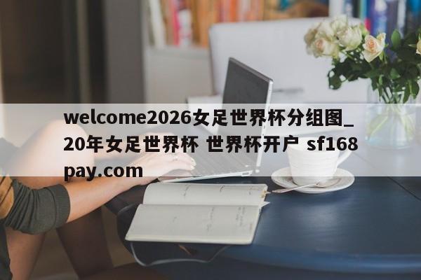 welcome2026女足世界杯分组图_20年女足世界杯 世界杯开户 sf168pay.com