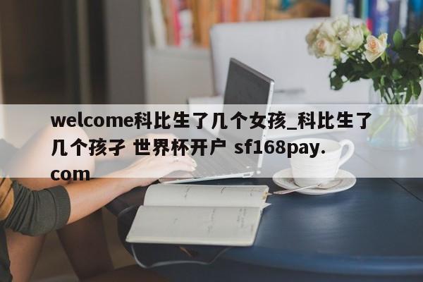 welcome科比生了几个女孩_科比生了几个孩孑 世界杯开户 sf168pay.com