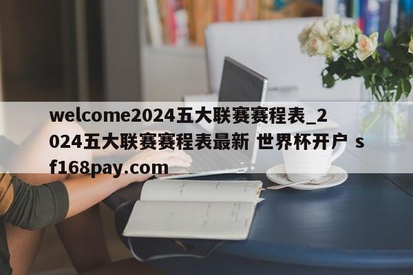 welcome2024五大联赛赛程表_2024五大联赛赛程表最新 世界杯开户 sf168pay.com