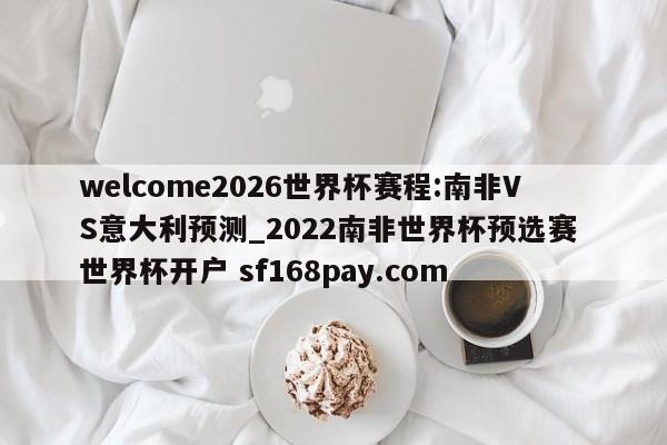 welcome2026世界杯赛程:南非VS意大利预测_2022南非世界杯预选赛 世界杯开户 sf168pay.com