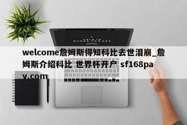 welcome詹姆斯得知科比去世泪崩_詹姆斯介绍科比 世界杯开户 sf168pay.com