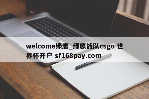 welcome绿鹰_绿鹰战队csgo 世界杯开户 sf168pay.com