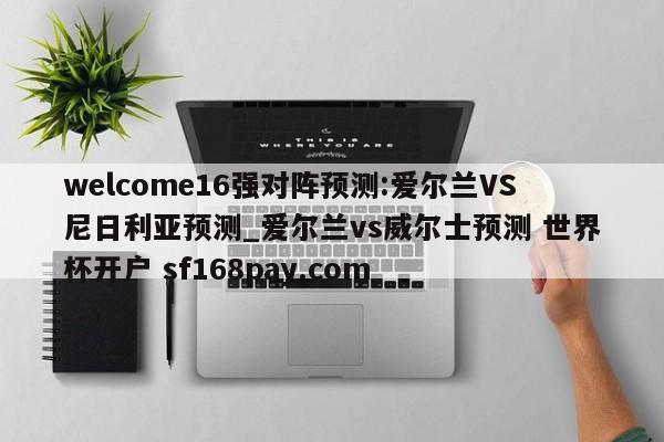 welcome16强对阵预测:爱尔兰VS尼日利亚预测_爱尔兰vs威尔士预测 世界杯开户 sf168pay.com