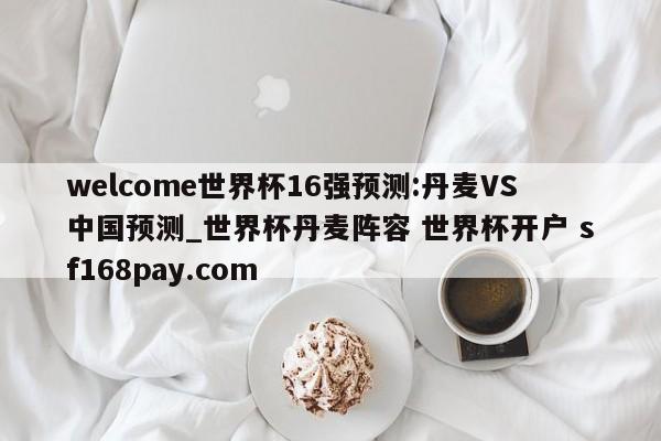 welcome世界杯16强预测:丹麦VS中国预测_世界杯丹麦阵容 世界杯开户 sf168pay.com