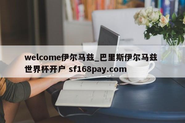 welcome伊尔马兹_巴里斯伊尔马兹 世界杯开户 sf168pay.com