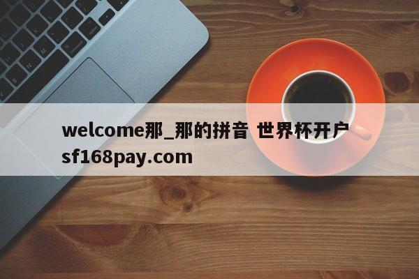 welcome那_那的拼音 世界杯开户 sf168pay.com