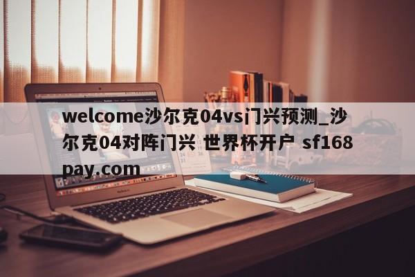 welcome沙尔克04vs门兴预测_沙尔克04对阵门兴 世界杯开户 sf168pay.com