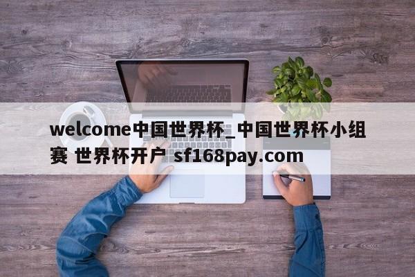 welcome中国世界杯_中国世界杯小组赛 世界杯开户 sf168pay.com
