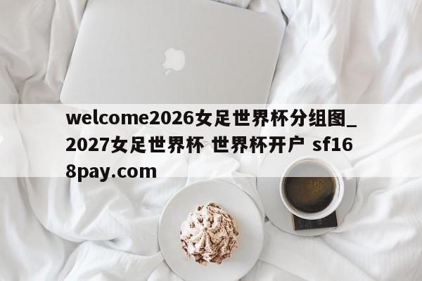 welcome2026女足世界杯分组图_2027女足世界杯 世界杯开户 sf168pay.com