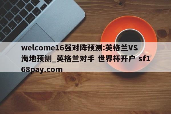 welcome16强对阵预测:英格兰VS海地预测_英格兰对手 世界杯开户 sf168pay.com