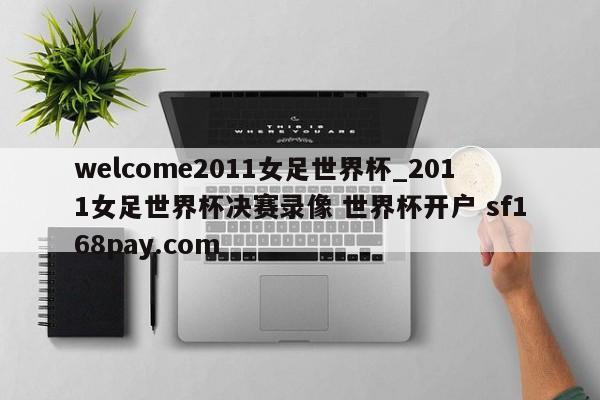 welcome2011女足世界杯_2011女足世界杯决赛录像 世界杯开户 sf168pay.com