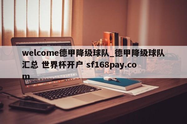 welcome德甲降级球队_德甲降级球队汇总 世界杯开户 sf168pay.com
